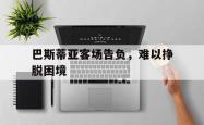 lol官网-巴斯蒂亚客场告负，难以挣脱困境的简单介绍