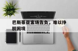 lol官网-巴斯蒂亚客场告负，难以挣脱困境的简单介绍